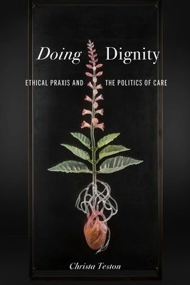 Doing Dignity: Ethical PRAXIS and the Politics of Care by Teston, Christa