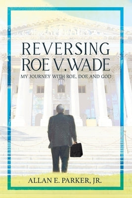 Reversing Roe V. Wade: My Journey with Roe, Doe and God by Parker, Allan E.