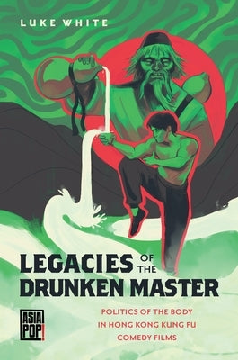Legacies of the Drunken Master: Politics of the Body in Hong Kong Kung Fu Comedy Films by White, Luke