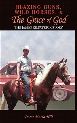 Blazing Guns, Wild Horses, & the Grace of God: The James Kilpatrick Story by Hill, Dana Maria