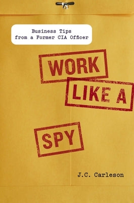Work Like a Spy: Business Tips from a Former CIA Officer by Carleson, J. C.