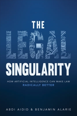 The Legal Singularity: How Artificial Intelligence Can Make Law Radically Better by Aidid, Abdi