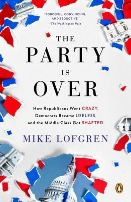 The Party Is Over: How Republicans Went Crazy, Democrats Became Useless, and the Middle Class Got Shafted by Lofgren, Mike