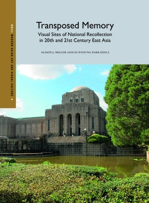 Transposed Memory: Visual Sites of National Recollection in 20th and 21st Century East Asia by J. Miller, Alison