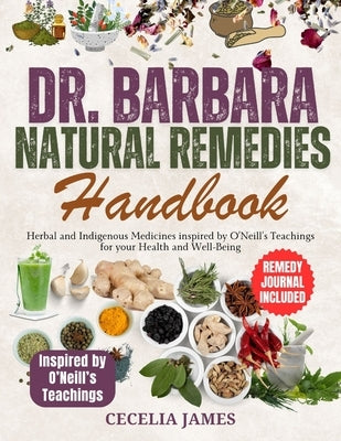 Dr. Barbara Natural Remedies Handbook: Herbal and Indigenous Medicines inspired by O'Neill's Teachings for your Health and Well-Being by James, Cecelia