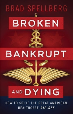 Broken, Bankrupt, and Dying: How to Solve the Great American Healthcare Rip-off by Spellberg, Brad