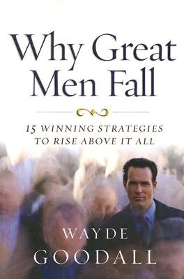 Why Great Men Fall: 15 Winning Strategies to Rise Above It All by Goodall, Wayde