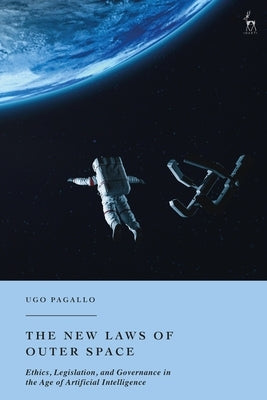 The New Laws of Outer Space: Ethics, Legislation, and Governance in the Age of Artificial Intelligence by Pagallo, Ugo