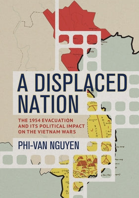 A Displaced Nation: The 1954 Evacuation and Its Political Impact on the Vietnam Wars by Nguyen, Phi-Van