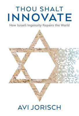 Thou Shalt Innovate: How Israeli Ingenuity Repairs the World by Jorisch, Avi