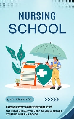 Nursing School: A Nursing Student's Comprehensive Guide of Tips (The Information You Need to Know Before Starting Nursing School) by DeShields, Curt