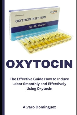 Oxytocin: The Effective Guide How to Induce Labor Smoothly and Effectively Using Oxytocin by Dominguez, Alvaro