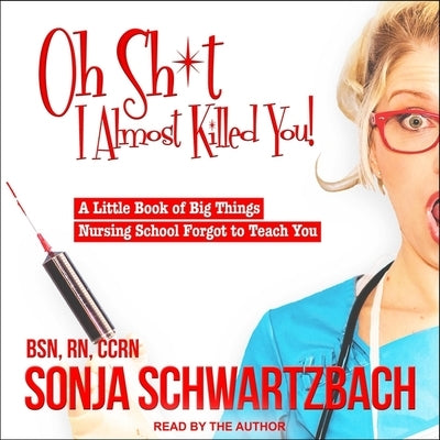 Oh Sh*t, I Almost Killed You!: A Little Book of Big Things Nursing School Forgot to Teach You by Ccrn