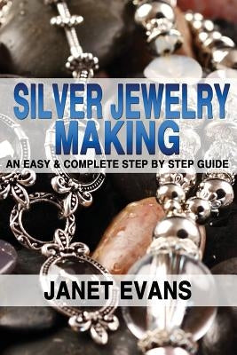 Silver Jewelry Making: An Easy & Complete Step by Step Guide by Evans, Janet