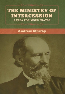 The Ministry of Intercession: A Plea for More Prayer Andrew Murray by Murray, Andrew
