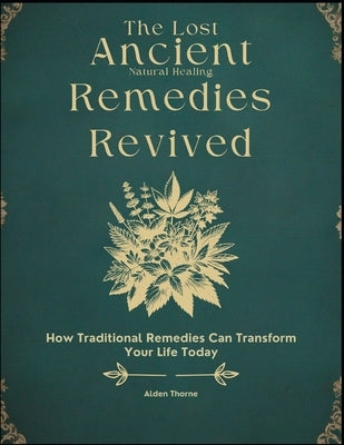 The Lost Ancient Natural Healing Remedies Revived Book: How Traditional Remedies Can Transform Your Life Today by Thorne, Alden