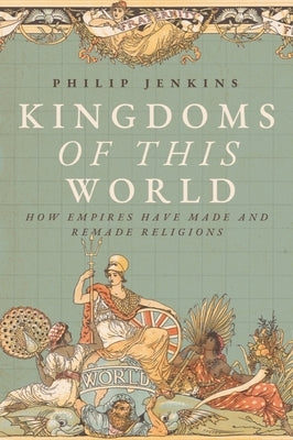 Kingdoms of This World: How Empires Have Made and Remade Religions by Jenkins, Philip