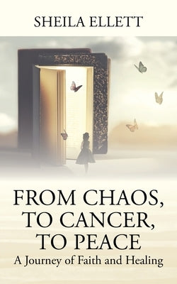 From Chaos, To Cancer, To Peace: A Journey of Faith and Healing by Ellett, Sheila