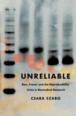 Unreliable: Bias, Fraud, and the Reproducibility Crisis in Biomedical Research by Szabo, Csaba