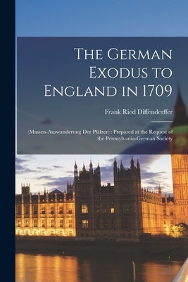 The German Exodus to England in 1709: (massen-auswanderung der Pfälzer): Prepared at the Request of the Pennsylvania-German Society by Diffenderffer, Frank Ried