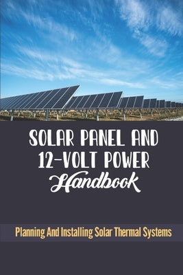 Solar Panel And 12-Volt Power Handbook: Planning And Installing Solar Thermal Systems by Canseco, Brock