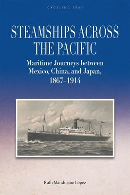 Steamships across the Pacific: Maritime Journeys between Mexico, China, and Japan, 1867-1914 by L?pez, Ruth Mandujano