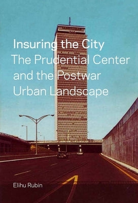 Insuring the City: The Prudential Center and the Postwar Urban Landscape by Rubin, Elihu