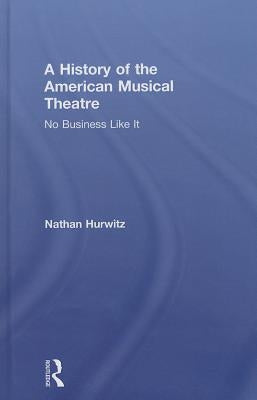 A History of the American Musical Theatre: No Business Like It by Hurwitz, Nathan
