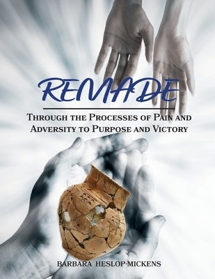 Remade: Through the Processes of Pain and Adversity to Purpose and Victory by Heslop-Mickens, Barbara
