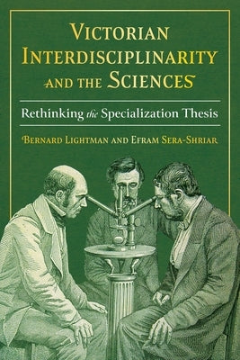 Victorian Interdisciplinarity and the Sciences: Rethinking the Specialization Thesis by Lightman, Bernard