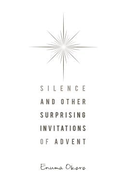 Silence and Other Surprising Invitations of Advent by Okoro, Enuma