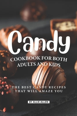 Candy Cookbook for Both Adults and Kids: The Best Candy Recipes That Will Amaze You by Allen, Allie