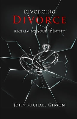 Divorcing Divorce: Reclaiming Your Identity by Gibson, John Michael