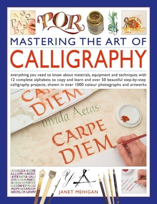 Mastering the Art of Calligraphy: Everything You Need to Know about Materials, Equipment and Techniques with 12 Complete Alphabets to Copy and Learn a by Mehigan, Janet