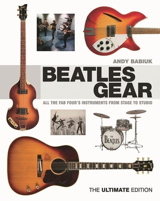 Beatles Gear: All the Fab Four's Instruments from Stage to Studio, the Ultimate Edition by Babiuk, Andy