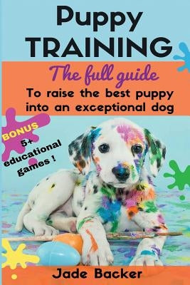 Puppy Training: The full guide to house breaking your puppy with crate training, potty training, puppy games & beyond by Backer, Jade