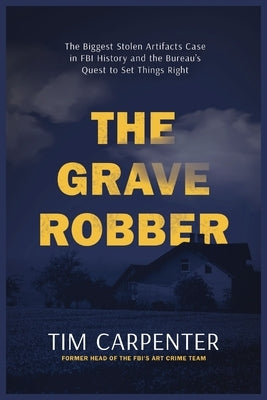 The Grave Robber: The Biggest Stolen Artifacts Case in FBI History and the Bureau's Quest to Set Things Right by Carpenter, Tim
