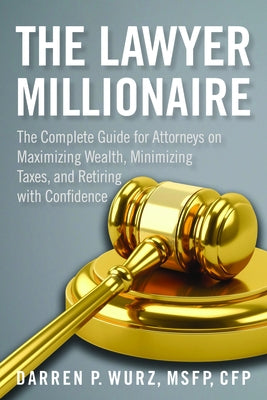 The Lawyer Millionaire: The Complete Guide for Attorneys on Maximizing Wealth, Minimizing Taxes, and Retiring with Confidence by Wurz, Darren