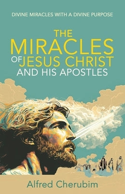 The Miracles of Jesus Christ and His Apostles: Divine Miracles with a Divine Purpose by Cherubim, Alfred