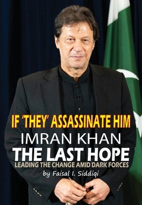 If 'They' Assassinate Him, Imran Khan the Last Hope: Leading The Change Amid Dark Forces by Siddiqi, Faisal I.