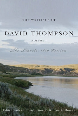 The Writings of David Thompson, Volume 1: The Travels, 1850 Version by Moreau, William E.