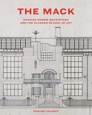 The Mack: Charles Rennie Mackintosh and the Glasgow School of Art by Calvert, Robyne