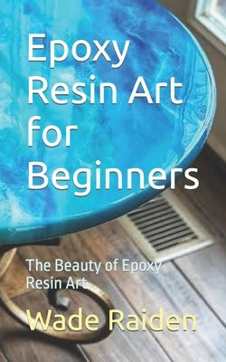 Epoxy Resin Art for Beginners: The Beauty of Epoxy Resin Art by Raiden, Wade