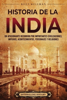 Historia de la India: Un apasionante recorrido por importantes civilizaciones, imperios, acontecimientos, personajes y religiones by Wellman, Billy