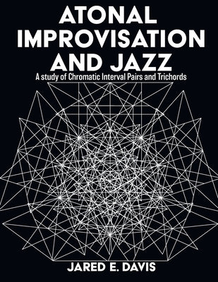 Atonal Improvisation and Jazz: A study of Chromatic Interval Pairs and Trichords by Davis, Jared E.