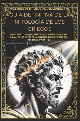 Guía Definitiva de la Mitología de Los Griegos: Descubre Los Dioses, Héroes Y Monstruos Griegos. Visualiza Los Mitos de la Antigua Grecia Y Cómo Aún A by Enterprises LLC, Lbdev Publishing