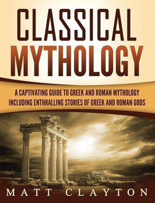 Classical Mythology: Captivating Stories of Greek and Roman Gods, Heroes, and Mythological Creatures by Clayton, Matt