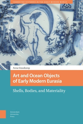 Art and Ocean Objects of Early Modern Eurasia: Shells, Bodies, and Materiality by K. Grasskamp, Anna