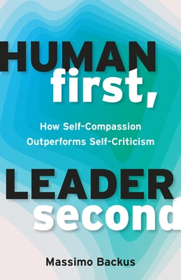 Human First, Leader Second: How Self-Compassion Outperforms Self-Criticism by Backus, Massimo