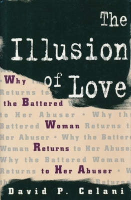 The Illusion of Love: Why the Battered Woman Returns to Her Abuser by Celani, David